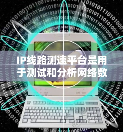 IP线路测速平台是用于测试和分析网络数据传输速度的工具。以下是关于其使用的详细指南