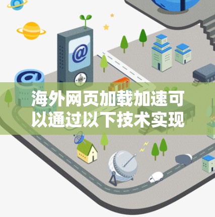 海外网页加载加速可以通过以下技术实现，以提升加载速度和用户体验
