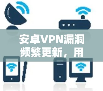 安卓VPN漏洞频繁更新，用户权益受损的风险
