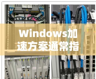 Windows加速方案通常指的是在使用 Windows 时优化其性能、减少资源占用以及提升加载速度的方法。以下是一些常见的加速方案和方法