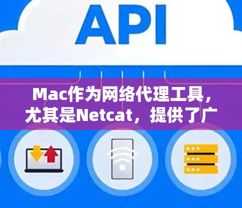 Mac作为网络代理工具，尤其是Netcat，提供了广泛的功能范围，从基本的网络配置到高级的代理管理。以下是使用Netcat作为网络代理工具的详细步骤