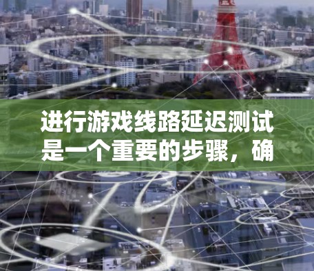 进行游戏线路延迟测试是一个重要的步骤，确保游戏流畅运行。以下是对这一过程的详细说明