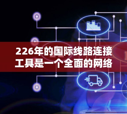226年的国际线路连接工具是一个全面的网络解决方案，旨在支持多设备、多语言、多平台和高稳定性，同时提供智能控制和管理功能。以下是该领域的关键点