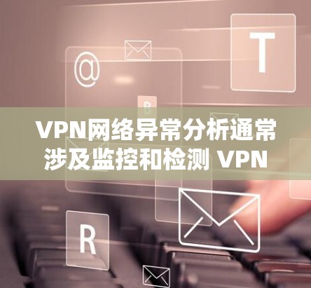 VPN网络异常分析通常涉及监控和检测 VPN 网络中可能出现的异常情况，以确保网络的安全和稳定性。以下是一些常见VPN网络异常分析的方法和建议