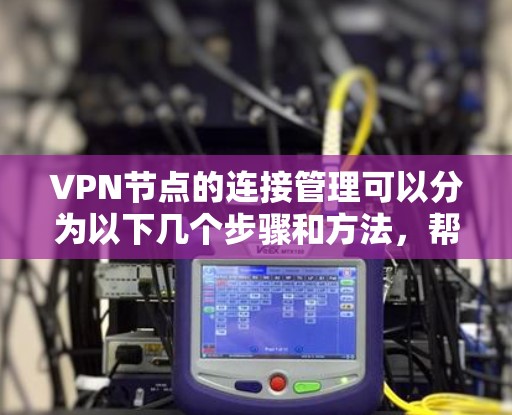 VPN节点的连接管理可以分为以下几个步骤和方法，帮助您确保安全访问和有效管理