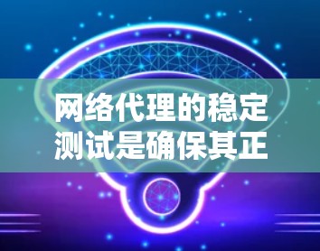 网络代理的稳定测试是确保其正常运行和性能稳定性的关键步骤。以下是一些常用的网络代理稳定测试方法和步骤