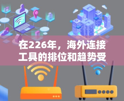 在226年，海外连接工具的排位和趋势受到了多个因素的影响，包括技术发展、支付方式的多样化和用户需求的变化。以下是一些主要的海外连接工具及其特点，供参考