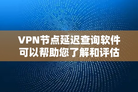 VPN节点延迟查询软件可以帮助您了解和评估VPN网络的延迟情况，这对优化网络体验和确保数据传输质量非常重要。以下是一些常用的VPN节点延迟查询软件及其功能，供您参考