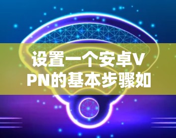 设置一个安卓VPN的基本步骤如下