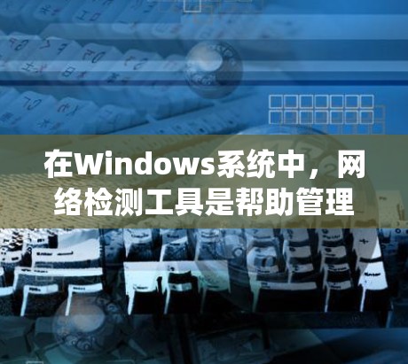 在Windows系统中，网络检测工具是帮助管理员全面监控网络环境、检测潜在威胁和优化网络安全的重要工具。以下是对Windows网络检测工具的详细介绍