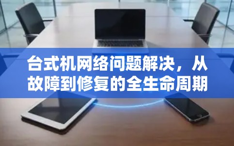台式机网络问题解决，从故障到修复的全生命周期解决方案