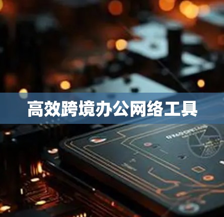 高效跨境办公网络工具