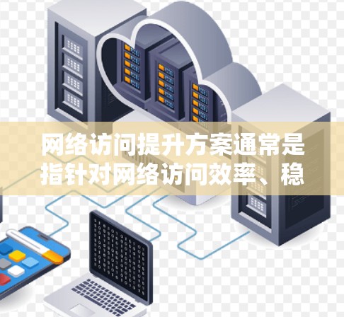网络访问提升方案通常是指针对网络访问效率、稳定性、安全性等多方面进行全面优化的措施。以下是一个通用的网络访问提升方案框架，可以根据具体需求进行调整和细化