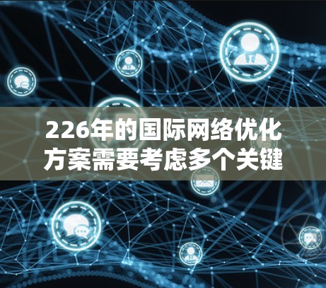 226年的国际网络优化方案需要考虑多个关键领域，以确保网络在数字化、智能化和全球化趋势下保持竞争力。以下是一个全面的优化方案框架