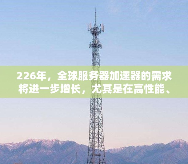 226年，全球服务器加速器的需求将进一步增长，尤其是在高性能、多平台支持、高稳定性、高效率和安全性的方向上。以下是226年全球服务器加速器的几种推荐类型和选择建议