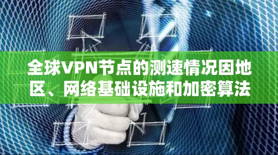 全球VPN节点的测速情况因地区、网络基础设施和加密算法的不同而有所差异。以下是一些基于最新数据和信息的总结