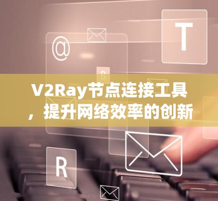 V2Ray节点连接工具，提升网络效率的创新解决方案