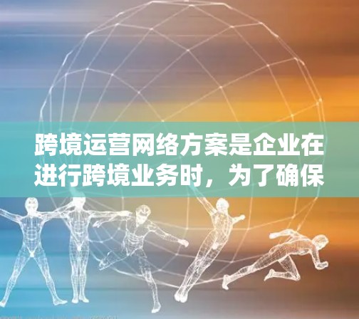 跨境运营网络方案是企业在进行跨境业务时，为了确保业务的顺利进行、政策法规的遵守以及风险管理的有效性而设立的系统性计划和框架。以下是一个详细的跨境运营网络方案的概述和相关步骤