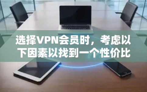 选择VPN会员时，考虑以下因素以找到一个性价比高的解决方案