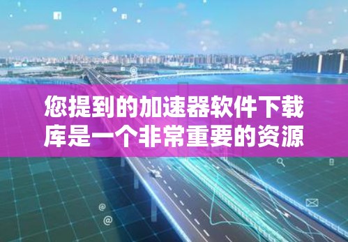 您提到的加速器软件下载库是一个非常重要的资源，因为它通常用于提升电脑性能。如果您需要帮助，可以提供以下信息以便进一步协助