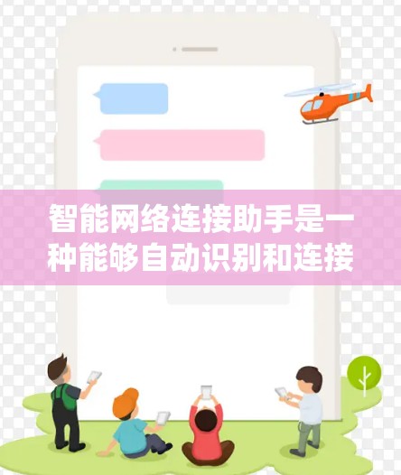 智能网络连接助手是一种能够自动识别和连接到特定网络设备的智能系统。它通常基于人工智能和机器学习技术，能够实时识别网络环境并自动调整或触发网络连接。以下是智能网络连接助手的几个常见功能以及其特点