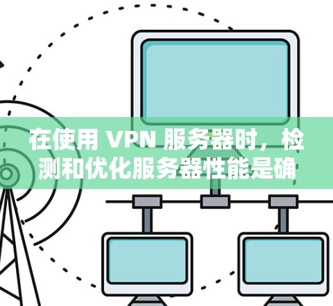 在使用 VPN 服务器时，检测和优化服务器性能是确保网络稳定的关键步骤。以下是一些步骤和方法，可以帮助你检测和优化VPN服务器的性能