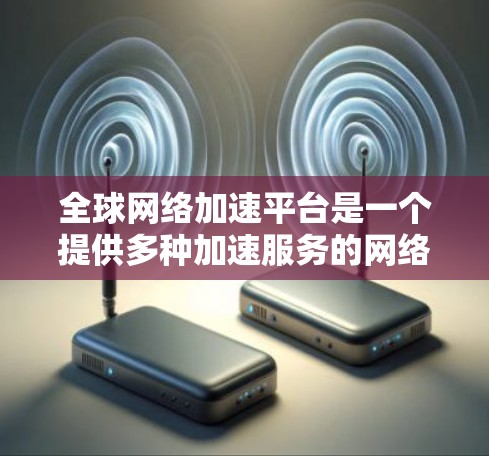 全球网络加速平台是一个提供多种加速服务的网络工具，旨在提升用户体验，减少网络延迟。以下是几个主要平台的概述