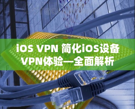 iOS VPN 简化iOS设备VPN体验—全面解析