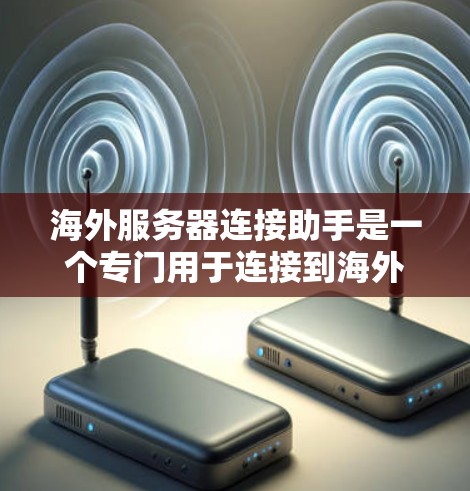 海外服务器连接助手是一个专门用于连接到海外服务器的工具，广泛应用于跨地区的网络或云服务环境中。以下是对该术语的详细介绍
