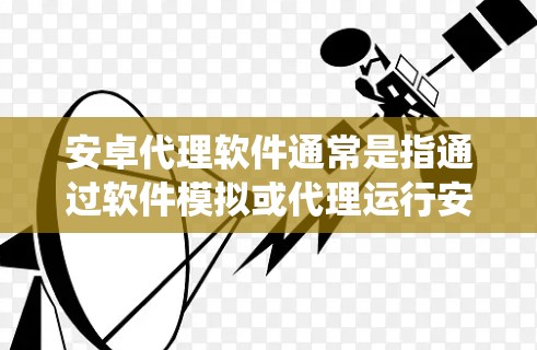 安卓代理软件通常是指通过软件模拟或代理运行安卓程序的应用程序。这些应用可以在手机上运行，模拟安卓系统中的用户界面和功能。以下是一些常见的安卓代理软件及其下载方法