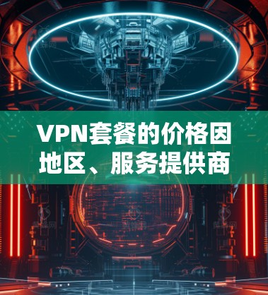 VPN套餐的价格因地区、服务提供商、套餐类型和使用场景而异。以下是几种常见的VPN套餐类型及其价格范围