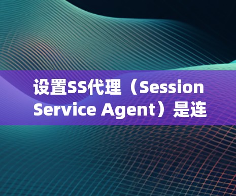 设置SS代理（Session Service Agent）是连接客户端到服务器的常用技术，确保客户端能够安全地访问服务器。以下是逐步指南
