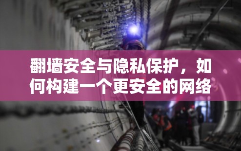翻墙安全与隐私保护，如何构建一个更安全的网络环境