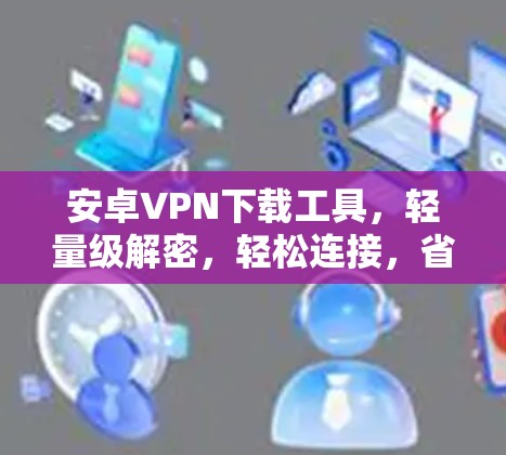 安卓VPN下载工具，轻量级解密，轻松连接，省流量