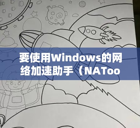 要使用Windows的网络加速助手（NATool）进行网络加速，以下是详细的步骤指南