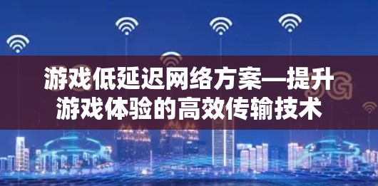 游戏低延迟网络方案—提升游戏体验的高效传输技术