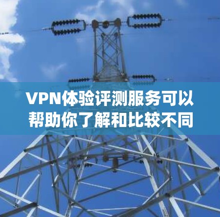 VPN体验评测服务可以帮助你了解和比较不同VPN平台的优缺点。以下是一些 commonly recommended VPNs 和一些评测网站，供你参考