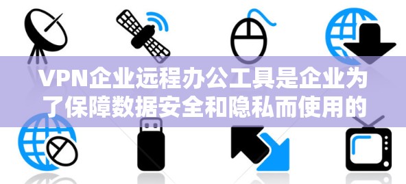 VPN企业远程办公工具是企业为了保障数据安全和隐私而使用的网络工具。以下是其详细介绍