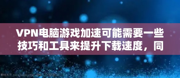 VPN电脑游戏加速可能需要一些技巧和工具来提升下载速度，同时也要注意游戏的安全性和隐私保护。以下是一些可能的解决方法