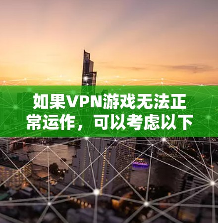 如果VPN游戏无法正常运作，可以考虑以下步骤来解决可能的问题