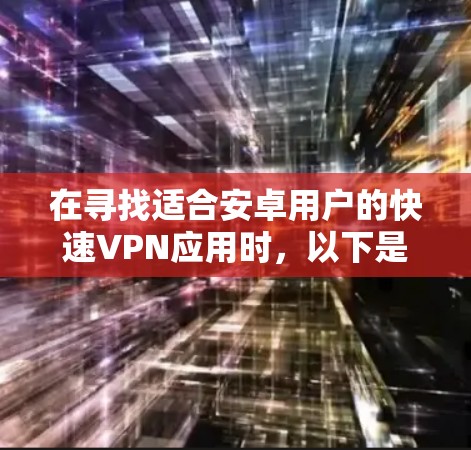 在寻找适合安卓用户的快速VPN应用时，以下是一个综合考虑的推荐方案