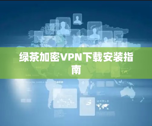 绿茶加密VPN下载安装指南 绿茶加密VPN下载安装指南
