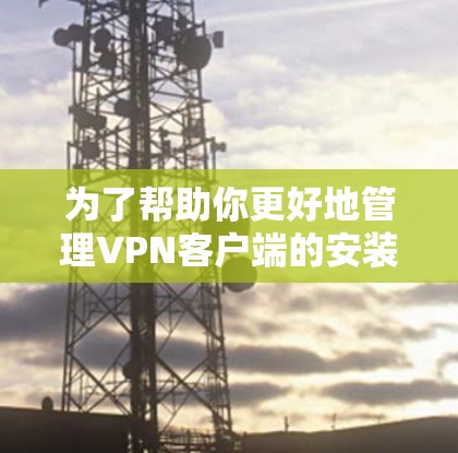 为了帮助你更好地管理VPN客户端的安装和配置,以下是一些步骤和工具的建议 为了帮助你更好地管理VPN客户端的安装和配置,以下是一些步骤和工具的建议