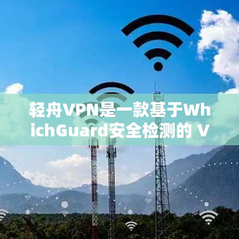 轻舟VPN是一款基于WhichGuard安全检测的 VPN 免费软件，旨在帮助用户减少VPN的费用。以下是对轻舟VPN体验的详细分享
