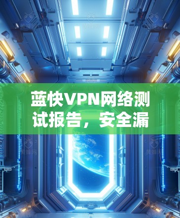 蓝快VPN网络测试报告,安全漏洞与性能优化 蓝快VPN网络测试报告,安全漏洞与性能优化