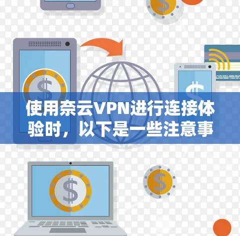 使用奈云VPN进行连接体验时,以下是一些注意事项和步骤 使用奈云VPN进行连接体验时,以下是一些注意事项和步骤
