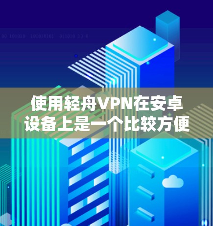 使用轻舟VPN在安卓设备上是一个比较方便的VPN服务。以下是一个步骤指南,帮助你顺利使用轻舟VPN 使用轻舟VPN在安卓设备上是一个比较方便的VPN服务。以下是一个步骤指南,帮助你顺利使用轻舟VPN