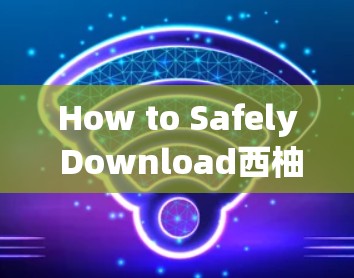How to Safely Download西柚 VPN How to Safely Download西柚 VPN