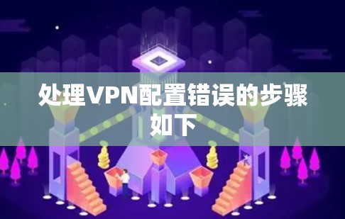处理VPN配置错误的步骤如下 处理VPN配置错误的步骤如下