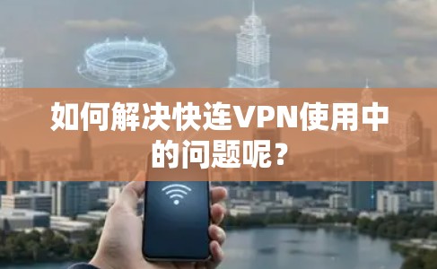 如何解决快连VPN使用中的问题呢? 如何解决快连VPN使用中的问题呢?